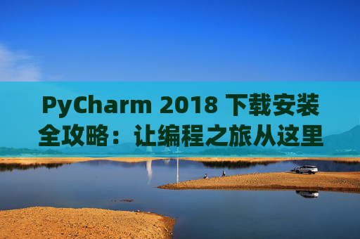PyCharm 2018 下载安装全攻略：让编程之旅从这里开始
