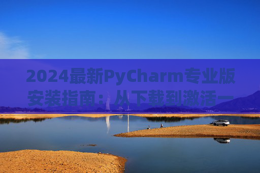 2024最新PyCharm专业版安装指南：从下载到激活一步到位